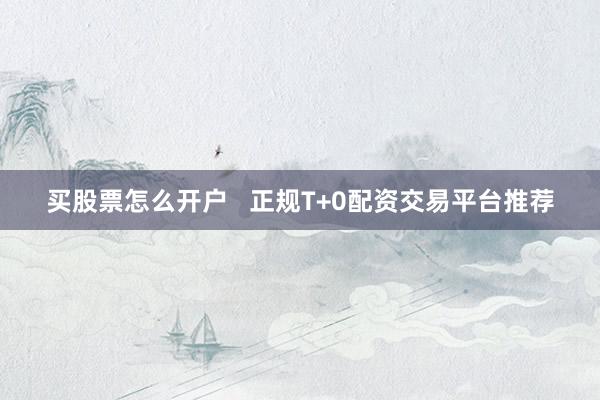 买股票怎么开户   正规T+0配资交易平台推荐