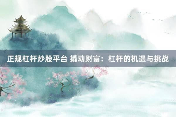 正规杠杆炒股平台 撬动财富：杠杆的机遇与挑战