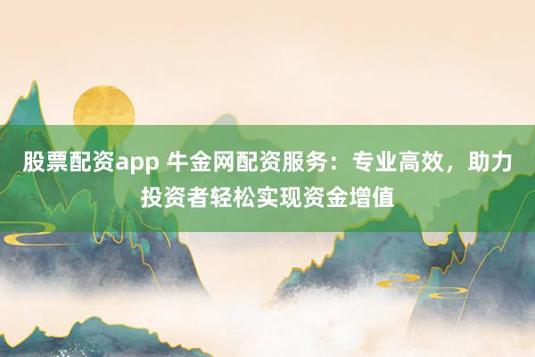 股票配资app 牛金网配资服务：专业高效，助力投资者轻松实现资金增值