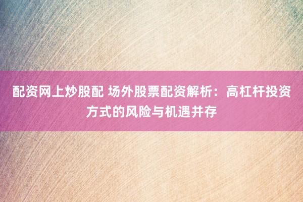 配资网上炒股配 场外股票配资解析：高杠杆投资方式的风险与机遇并存
