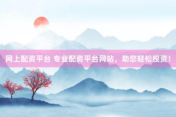网上配资平台 专业配资平台网站,助您轻松投资!