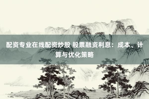 配资专业在线配资炒股 股票融资利息：成本、计算与优化策略
