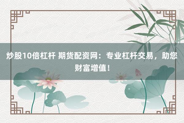 炒股10倍杠杆 期货配资网：专业杠杆交易，助您财富增值！