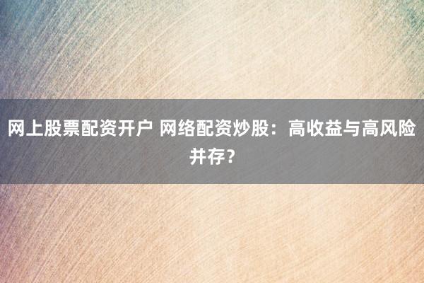 网上股票配资开户 网络配资炒股:高收益与高风险并存?