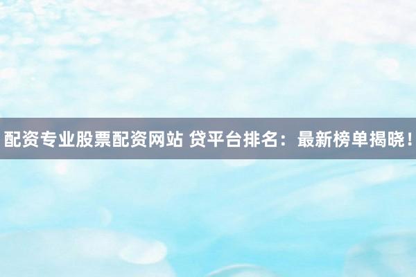 配资专业股票配资网站 贷平台排名:最新榜单揭晓!