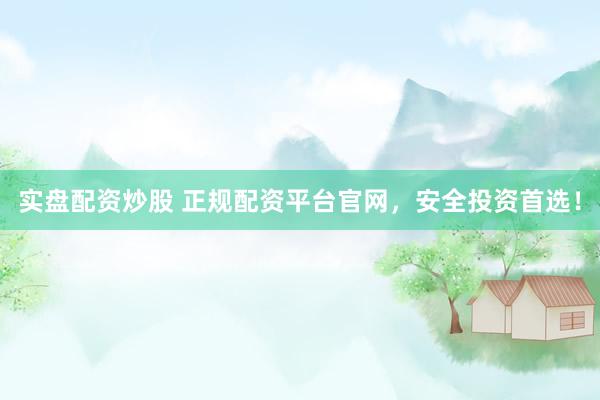 实盘配资炒股 正规配资平台官网，安全投资首选！