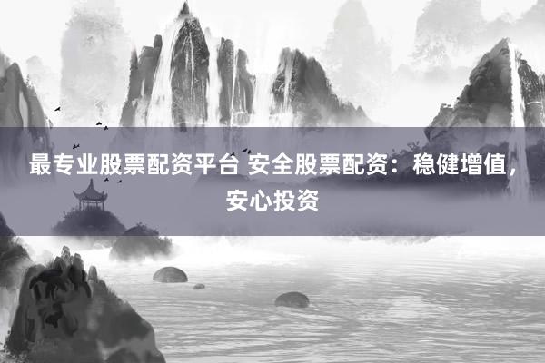 最专业股票配资平台 安全股票配资：稳健增值，安心投资