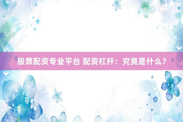 股票配资专业平台 配资杠杆：究竟是什么？