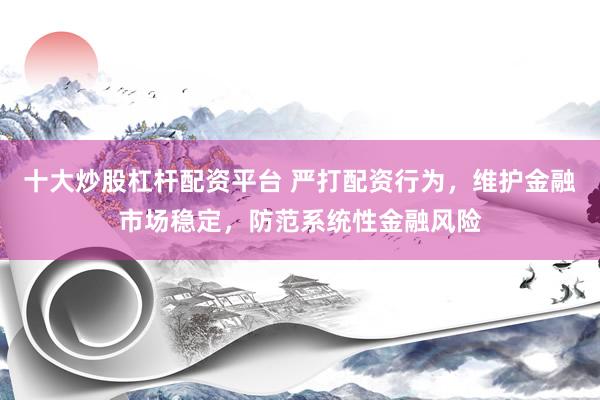十大炒股杠杆配资平台 严打配资行为，维护金融市场稳定，防范系统性金融风险