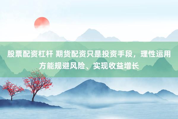 股票配资杠杆 期货配资只是投资手段,理性运用方能规避风险、实现收益增长