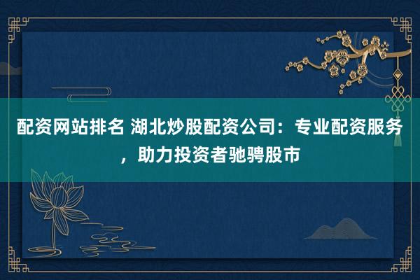 配资网站排名 湖北炒股配资公司：专业配资服务，助力投资者驰骋股市