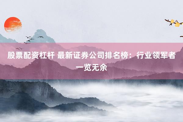 股票配资杠杆 最新证券公司排名榜：行业领军者一览无余