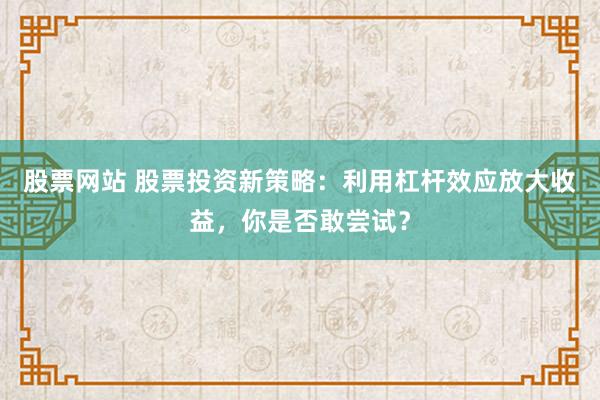 股票网站 股票投资新策略：利用杠杆效应放大收益，你是否敢尝试？