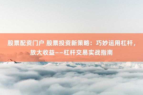 股票配资门户 股票投资新策略：巧妙运用杠杆，放大收益——杠杆交易实战指南