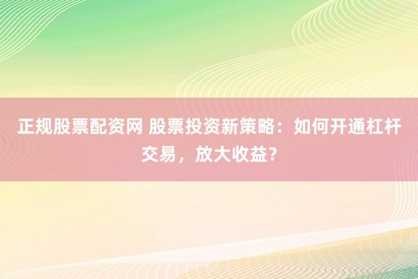 正规股票配资网 股票投资新策略：如何开通杠杆交易，放大收益？