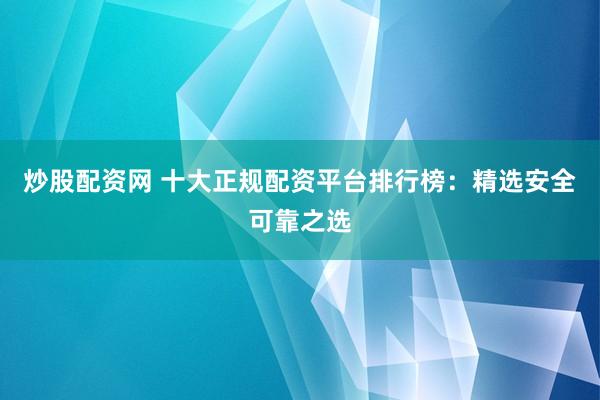 炒股配资网 十大正规配资平台排行榜：精选安全可靠之选