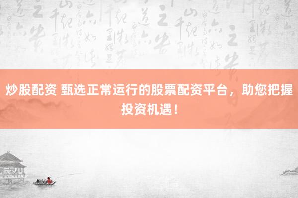 炒股配资 甄选正常运行的股票配资平台，助您把握投资机遇！
