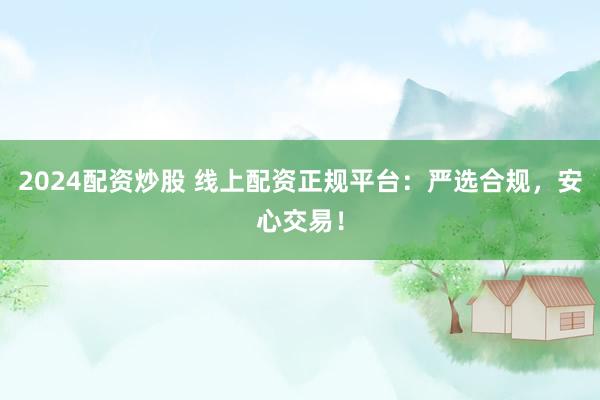 2024配资炒股 线上配资正规平台：严选合规，安心交易！