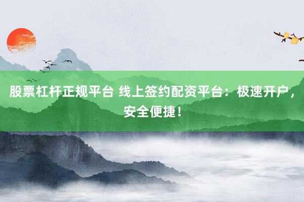 股票杠杆正规平台 线上签约配资平台：极速开户，安全便捷！