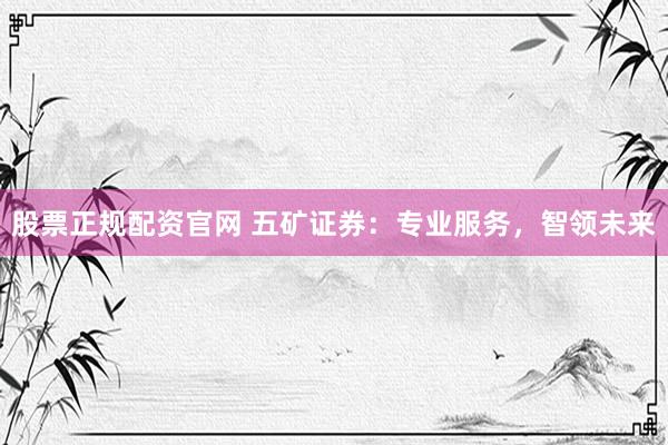 股票正规配资官网 五矿证券：专业服务，智领未来