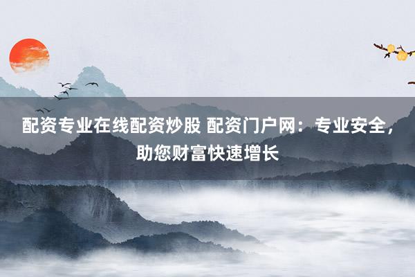 配资专业在线配资炒股 配资门户网：专业安全，助您财富快速增长
