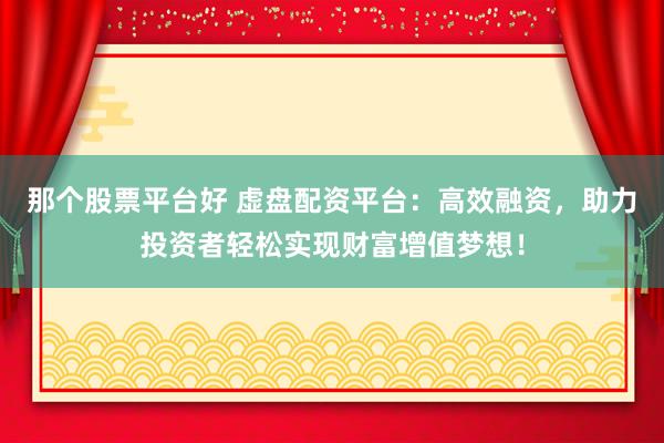 那个股票平台好 虚盘配资平台：高效融资，助力投资者轻松实现财富增值梦想！