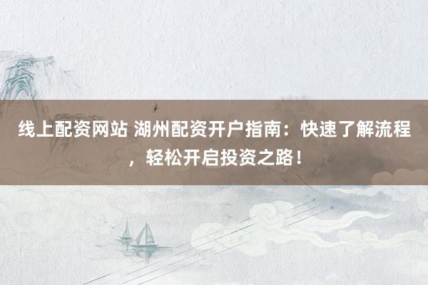 线上配资网站 湖州配资开户指南：快速了解流程，轻松开启投资之路！