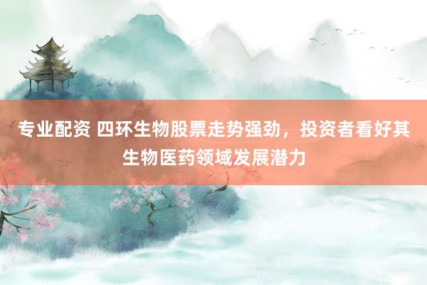 专业配资 四环生物股票走势强劲，投资者看好其生物医药领域发展潜力