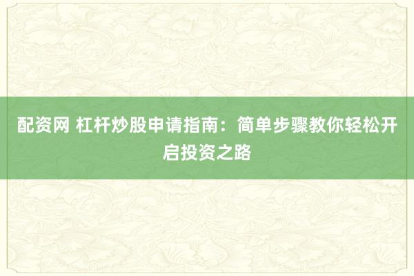 配资网 杠杆炒股申请指南：简单步骤教你轻松开启投资之路