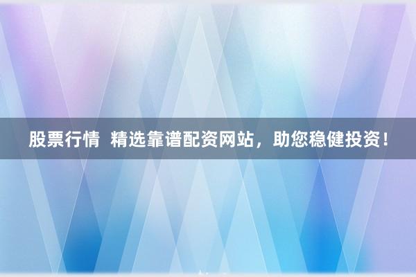 股票行情  精选靠谱配资网站，助您稳健投资！