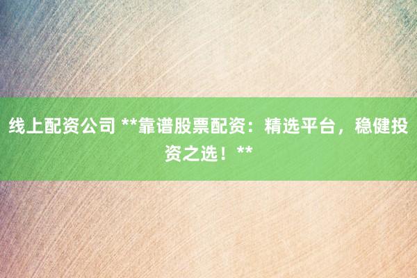 线上配资公司 **靠谱股票配资：精选平台，稳健投资之选！**