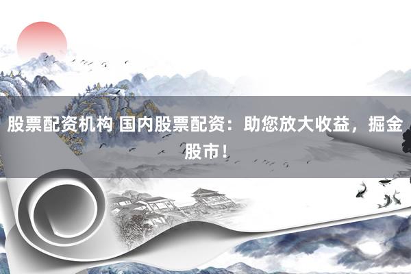 股票配资机构 国内股票配资：助您放大收益，掘金股市！