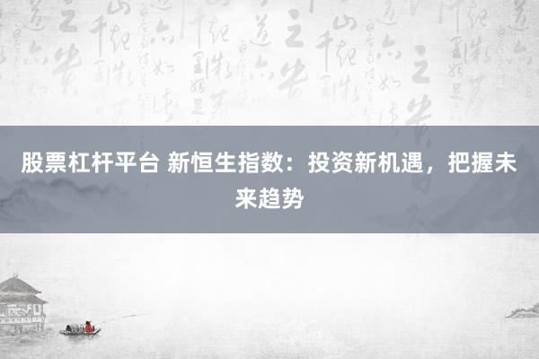 股票杠杆平台 新恒生指数：投资新机遇，把握未来趋势