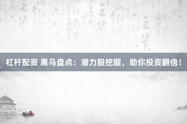杠杆配资 黑马盘点：潜力股挖掘，助你投资翻倍！