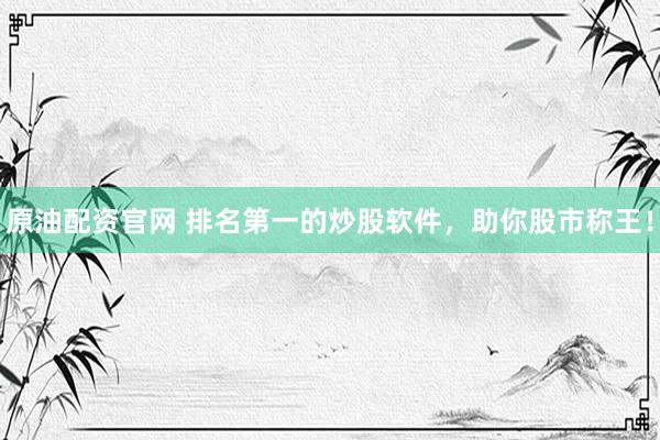 原油配资官网 排名第一的炒股软件，助你股市称王！