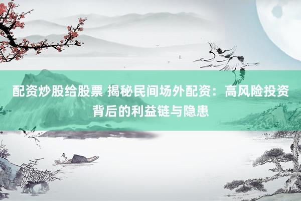 配资炒股给股票 揭秘民间场外配资:高风险投资背后的利益链与隐患
