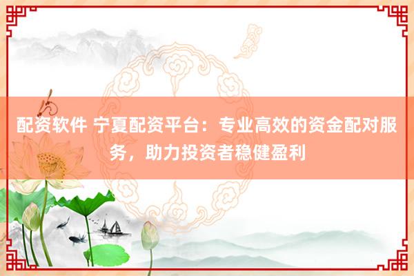 配资软件 宁夏配资平台：专业高效的资金配对服务，助力投资者稳健盈利