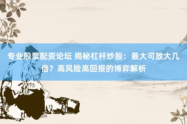 专业股票配资论坛 揭秘杠杆炒股：最大可放大几倍？高风险高回报的博弈解析