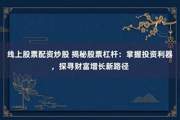线上股票配资炒股 揭秘股票杠杆：掌握投资利器，探寻财富增长新路径