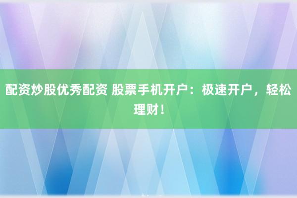 配资炒股优秀配资 股票手机开户：极速开户，轻松理财！