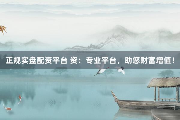 正规实盘配资平台 资：专业平台，助您财富增值！