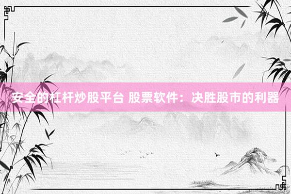 安全的杠杆炒股平台 股票软件：决胜股市的利器