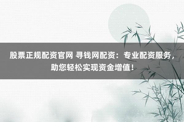 股票正规配资官网 寻钱网配资：专业配资服务，助您轻松实现资金增值！