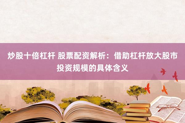 炒股十倍杠杆 股票配资解析：借助杠杆放大股市投资规模的具体含义
