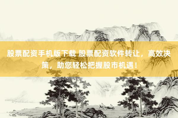 股票配资手机版下载 股票配资软件转让，高效决策，助您轻松把握股市机遇！