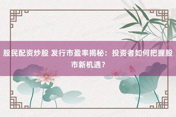 股民配资炒股 发行市盈率揭秘：投资者如何把握股市新机遇？