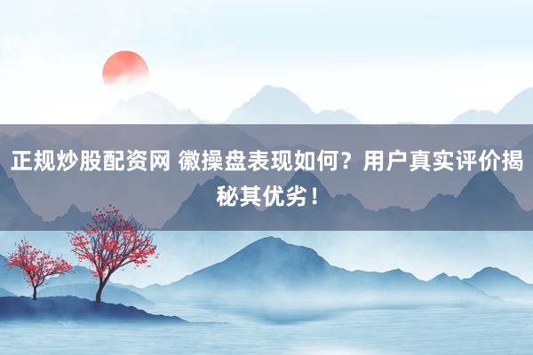 正规炒股配资网 徽操盘表现如何？用户真实评价揭秘其优劣！