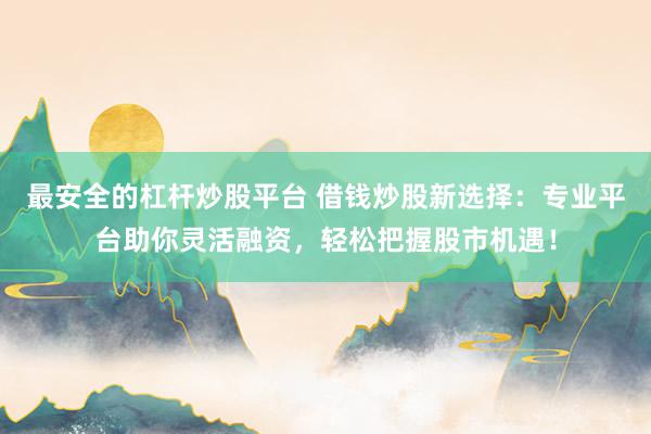 最安全的杠杆炒股平台 借钱炒股新选择：专业平台助你灵活融资，轻松把握股市机遇！