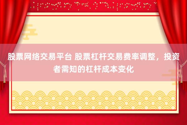 股票网络交易平台 股票杠杆交易费率调整,投资者需知的杠杆成本变化