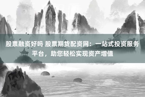 股票融资好吗 股票期货配资网：一站式投资服务平台，助您轻松实现资产增值